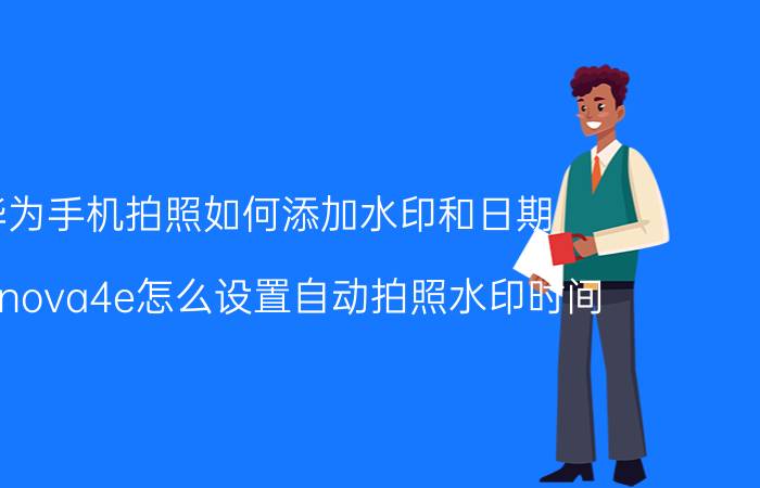 华为手机拍照如何添加水印和日期 华为nova4e怎么设置自动拍照水印时间？